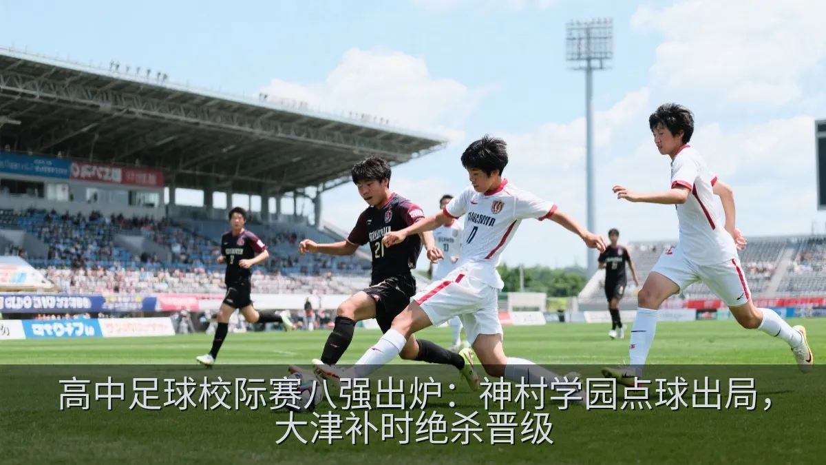 高中足球校际赛八强出炉：神村学园点球出局，大津补时绝杀晋级